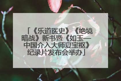 《乐道医史》《绝境暗战》新书暨《如玉—中国介入大师夏宝枢》纪录片发布会举办