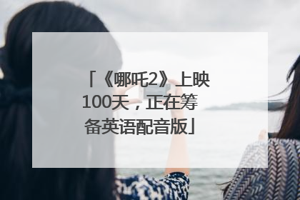 《哪吒2》上映100天，正在筹备英语配音版