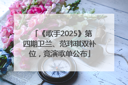 《歌手2025》第四期卫兰、范玮琪双补位，竞演歌单公布