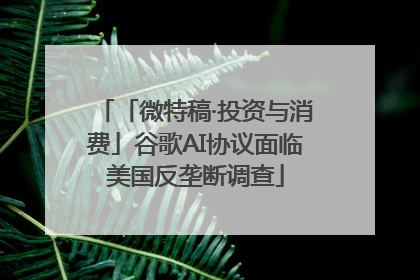 「微特稿·投资与消费」谷歌AI协议面临美国反垄断调查