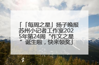 「每周之星」扬子晚报苏州小记者工作室2025年第24周“作文之星”诞生啦，快来领奖