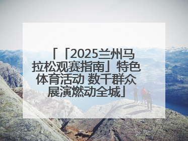 「2025兰州马拉松观赛指南」特色体育活动 数千群众展演燃动全城