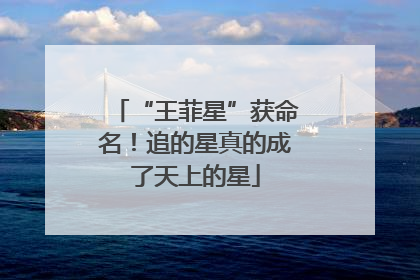 “王菲星”获命名！追的星真的成了天上的星