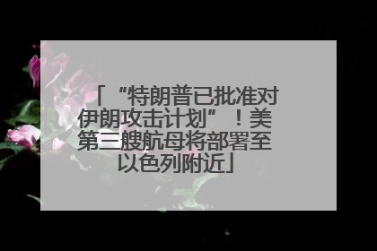 “特朗普已批准对伊朗攻击计划”！美第三艘航母将部署至以色列附近