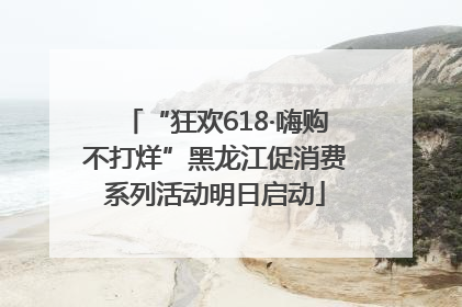 “狂欢618·嗨购不打烊”黑龙江促消费系列活动明日启动