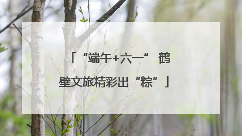 “端午+六一” 鹤壁文旅精彩出“粽”