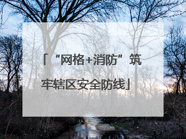 “网格+消防”筑牢辖区安全防线