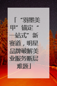 “羽墨美甲”锚定“一站式”新赛道，明星品牌破解美业服务断层难题