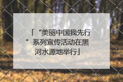 “美丽中国我先行”系列宣传活动在黑河水源地举行