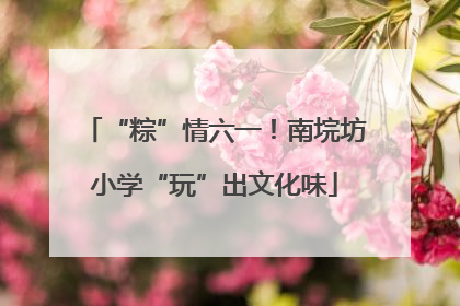 “粽”情六一！南垸坊小学“玩”出文化味