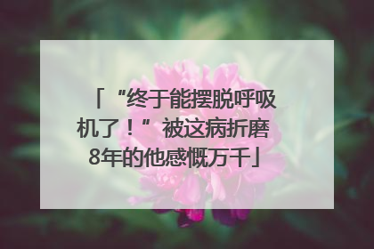 “终于能摆脱呼吸机了！”被这病折磨8年的他感慨万千
