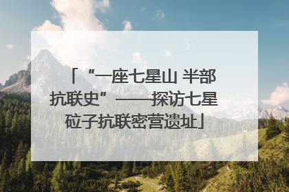 “一座七星山 半部抗联史”——探访七星砬子抗联密营遗址