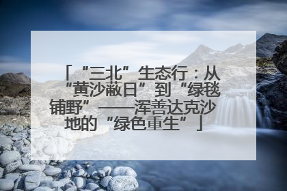 “三北”生态行：从“黄沙蔽日”到“绿毯铺野”——浑善达克沙地的“绿色重生”