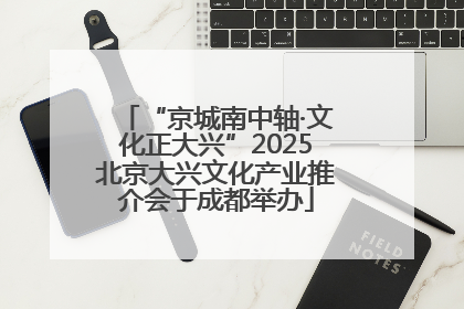 “京城南中轴·文化正大兴”2025北京大兴文化产业推介会于成都举办
