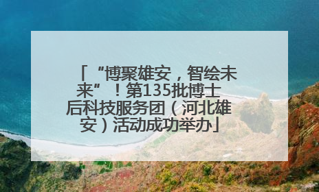 “博聚雄安，智绘未来”！第135批博士后科技服务团（河北雄安）活动成功举办