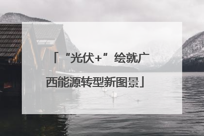 “光伏+”绘就广西能源转型新图景