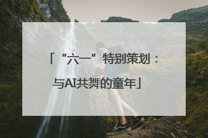 “六一”特别策划：与AI共舞的童年