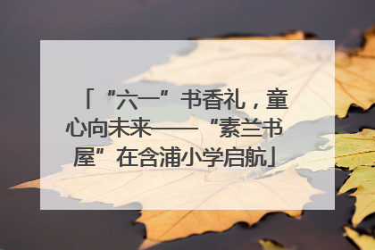 “六一”书香礼，童心向未来——“素兰书屋”在含浦小学启航