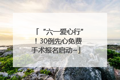 “六一爱心行”！30例先心免费手术报名启动~