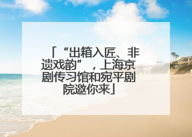 “出箱入匠、非遗戏韵”，上海京剧传习馆和宛平剧院邀你来