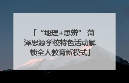 “地理+思辨” 菏泽思源学校特色活动解锁全人教育新模式