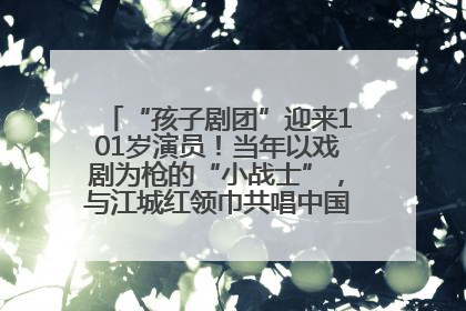 “孩子剧团”迎来101岁演员！当年以戏剧为枪的“小战士”，与江城红领巾共唱中国少年先锋队队歌