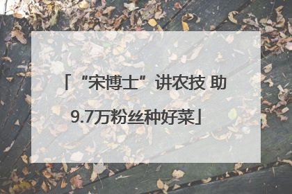 “宋博士”讲农技 助9.7万粉丝种好菜