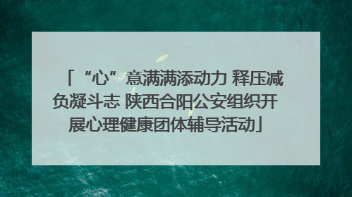 “心”意满满添动力 释压减负凝斗志 陕西合阳公安组织开展心理健康团体辅导活动
