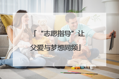 “志愿指导”让父爱与梦想同频