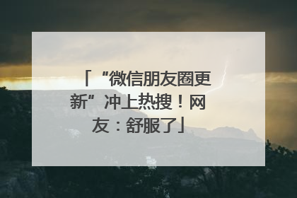“微信朋友圈更新”冲上热搜！网友：舒服了