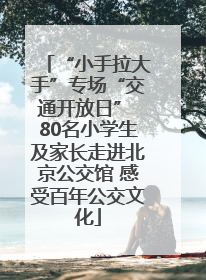 “小手拉大手”专场“交通开放日” 80名小学生及家长走进北京公交馆 感受百年公交文化
