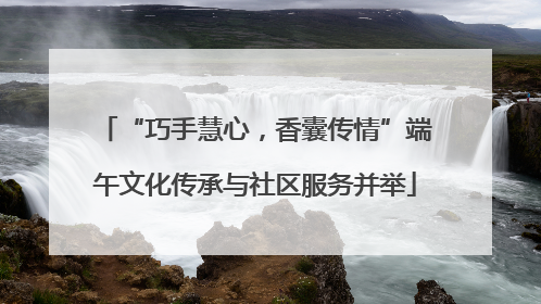“巧手慧心，香囊传情”端午文化传承与社区服务并举