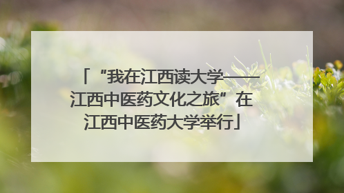 “我在江西读大学——江西中医药文化之旅”在江西中医药大学举行