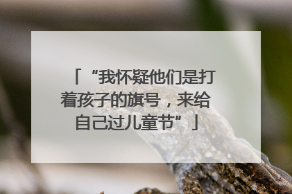 “我怀疑他们是打着孩子的旗号，来给自己过儿童节”