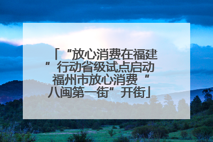 “放心消费在福建”行动省级试点启动 福州市放心消费“八闽第一街”开街