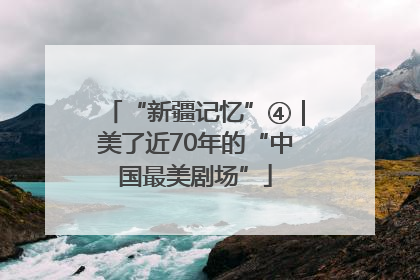 “新疆记忆”④｜美了近70年的“中国最美剧场”