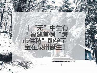 “无”中生有！福建首例“跨市供精”助孕宝宝在泉州诞生