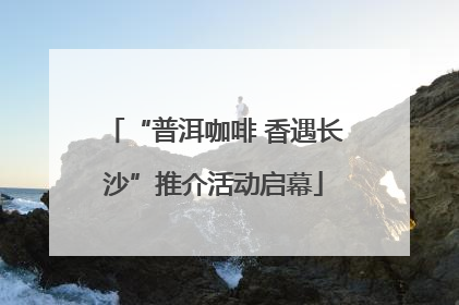 “普洱咖啡 香遇长沙”推介活动启幕