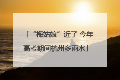 “梅姑娘”近了 今年高考期间杭州多雨水