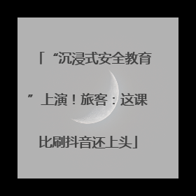 “沉浸式安全教育”上演！旅客：这课比刷抖音还上头