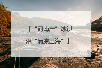 “河南产”冰淇淋“清凉出海”
