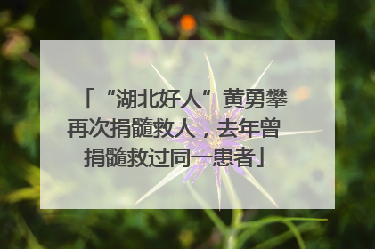 “湖北好人”黄勇攀再次捐髓救人，去年曾捐髓救过同一患者
