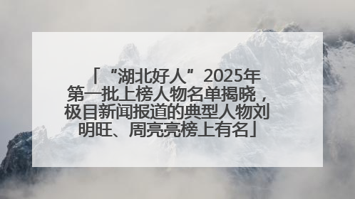 “湖北好人”2025年第一批上榜人物名单揭晓，极目新闻报道的典型人物刘明旺、周亮亮榜上有名