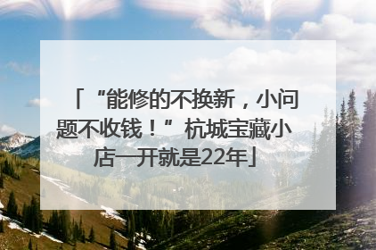 “能修的不换新，小问题不收钱！”杭城宝藏小店一开就是22年