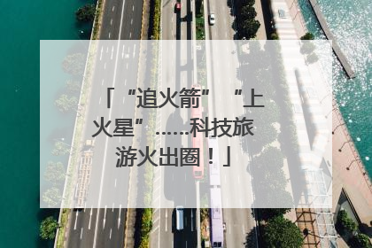 “追火箭”“上火星”……科技旅游火出圈！