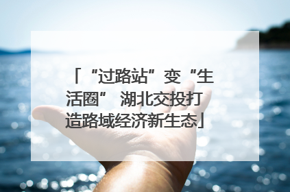 “过路站”变“生活圈” 湖北交投打造路域经济新生态