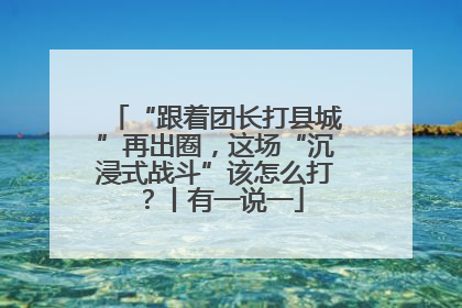 “跟着团长打县城”再出圈，这场“沉浸式战斗”该怎么打？丨有一说一