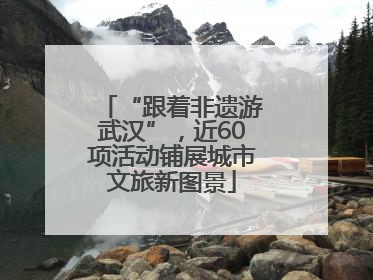 “跟着非遗游武汉”，近60项活动铺展城市文旅新图景