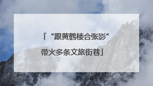 “跟黄鹤楼合张影”带火多条文旅街巷
