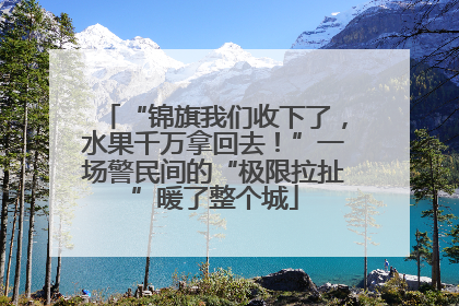 “锦旗我们收下了，水果千万拿回去！”一场警民间的“极限拉扯”暖了整个城